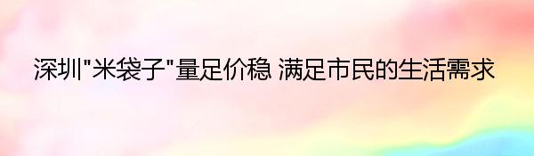 深圳“米袋子”量足价稳 满足市民的生活需求