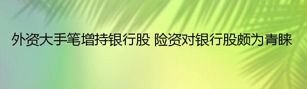 外资大手笔增持银行股 险资对银行股颇为青睐