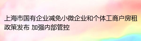 上海市国有企业减免小微企业和个体工商户房租政策发布 加强内部管控