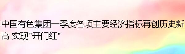 中国有色集团一季度各项主要经济指标再创历史新高 实现“开门红”