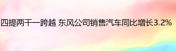 四提两干一跨越 东风公司销售汽车同比增长3.2% 