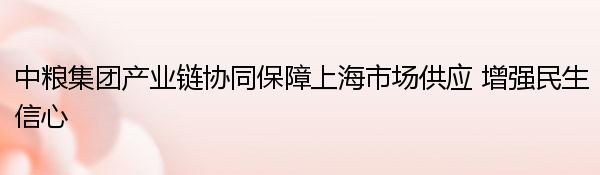 中粮集团产业链协同保障上海市场供应 增强民生信心