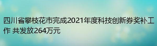 四川省攀枝花市完成2021年度科技创新券奖补工作 共发放264万元