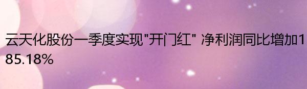 云天化股份一季度实现“开门红” 净利润同比增加185.18%