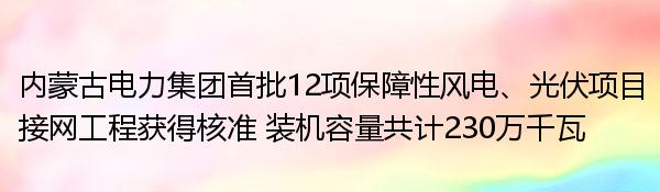 内蒙古电力集团首批12项保障性风电、光伏项目接网工程获得核准 装机容量共计230万千瓦