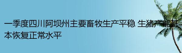 一季度四川阿坝州主要畜牧生产平稳 生猪产能基本恢复正常水平