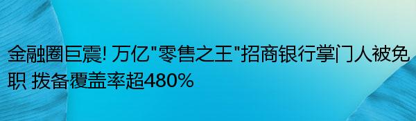 金融圈巨震! 万亿“零售之王”招商银行掌门人被免职 拨备覆盖率超480%