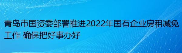 青岛市国资委部署推进2022年国有企业房租减免工作 确保把好事办好