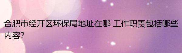 合肥市经开区环保局地址在哪 工作职责包括哪些内容？