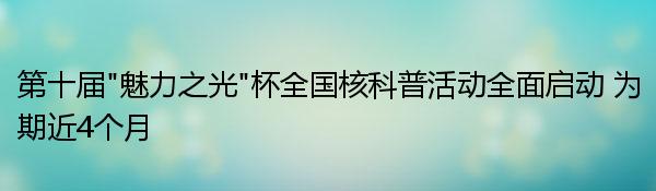 第十届“魅力之光”杯全国核科普活动全面启动 为期近4个月