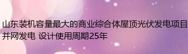 山东装机容量最大的商业综合体屋顶光伏发电项目并网发电 设计使用周期25年