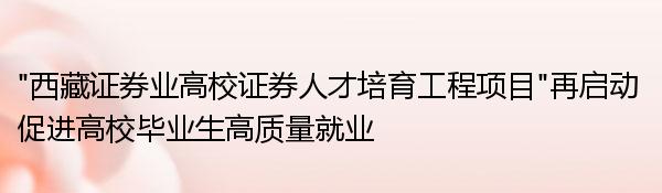 “西藏证券业高校证券人才培育工程项目”再启动 促进高校毕业生高质量就业