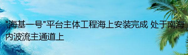 “海基一号”平台主体工程海上安装完成 处于南海内波流主通道上