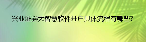 兴业证券大智慧软件开户具体流程有哪些？