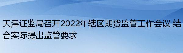 天津证监局召开2022年辖区期货监管工作会议 结合实际提出监管要求