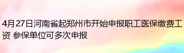 4月27日河南省起郑州市开始申报职工医保缴费工资 参保单位可多次申报