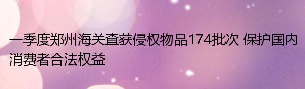 一季度郑州海关查获侵权物品174批次 保护国内消费者合法权益