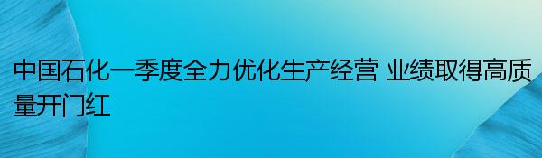 中国石化一季度全力优化生产经营 业绩取得高质量开门红