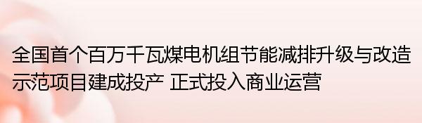 全国首个百万千瓦煤电机组节能减排升级与改造示范项目建成投产 正式投入商业运营