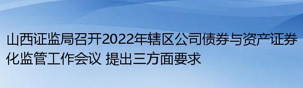 山西证监局召开2022年辖区公司债券与资产证券化监管工作会议 提出三方面要求