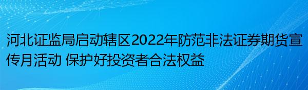 河北证监局启动辖区2022年防范非法证券期货宣传月活动 保护好投资者合法权益