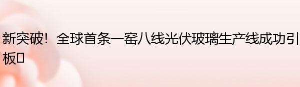 新突破！全球首条一窑八线光伏玻璃生产线成功引板?