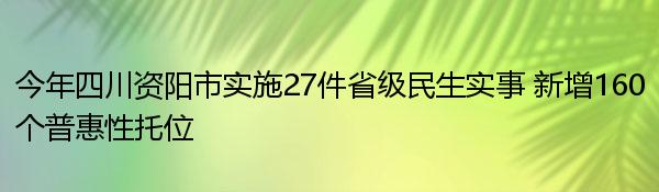 今年四川资阳市实施27件省级民生实事 新增160个普惠性托位