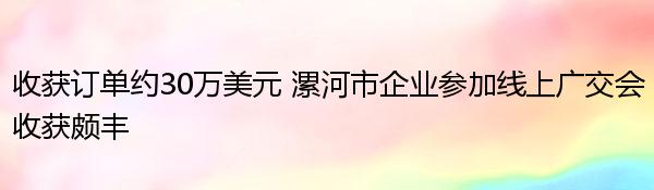 收获订单约30万美元 漯河市企业参加线上广交会收获颇丰