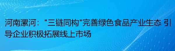 河南漯河：“三链同构”完善绿色食品产业生态 引导企业积极拓展线上市场