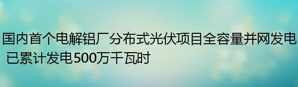 国内首个电解铝厂分布式光伏项目全容量并网发电 已累计发电500万千瓦时