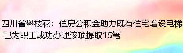 四川省攀枝花：住房公积金助力既有住宅增设电梯 已为职工成功办理该项提取15笔