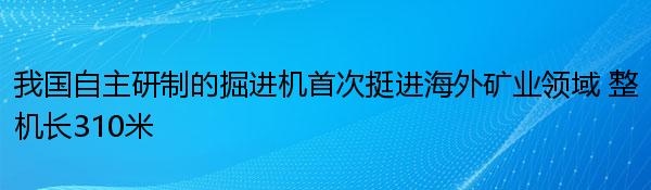 我国自主研制的掘进机首次挺进海外矿业领域 整机长310米