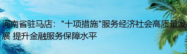 河南省驻马店：“十项措施”服务经济社会高质量发展 提升金融服务保障水平