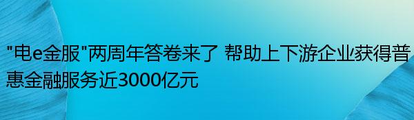 “电e金服”两周年答卷来了 帮助上下游企业获得普惠金融服务近3000亿元