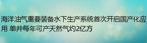 海洋油气重要装备水下生产系统首次开启国产化应用 单井每年可产天然气约2亿方