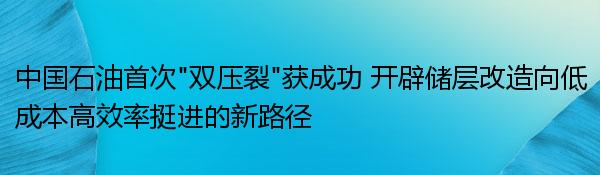 中国石油首次“双压裂”获成功 开辟储层改造向低成本高效率挺进的新路径