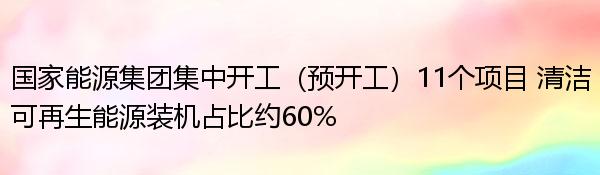 国家能源集团集中开工（预开工）11个项目 清洁可再生能源装机占比约60%