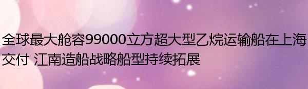 全球最大舱容99000立方超大型乙烷运输船在上海交付 江南造船战略船型持续拓展