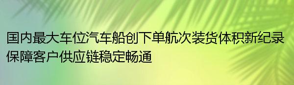 国内最大车位汽车船创下单航次装货体积新纪录 保障客户供应链稳定畅通