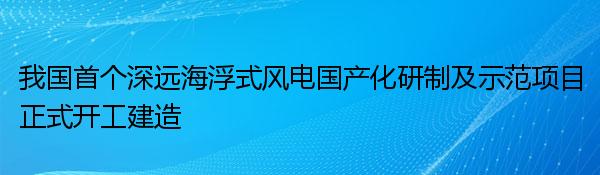 我国首个深远海浮式风电国产化研制及示范项目正式开工建造