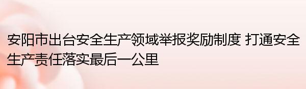 安阳市出台安全生产领域举报奖励制度 打通安全生产责任落实最后一公里