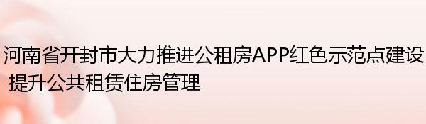 河南省开封市大力推进公租房APP红色示范点建设 提升公共租赁住房管理