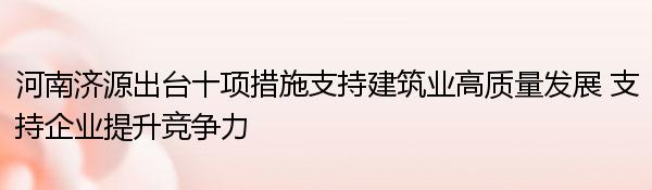 河南济源出台十项措施支持建筑业高质量发展 支持企业提升竞争力