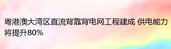 粤港澳大湾区直流背靠背电网工程建成 供电能力将提升80%