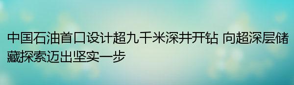 中国石油首口设计超九千米深井开钻 向超深层储藏探索迈出坚实一步