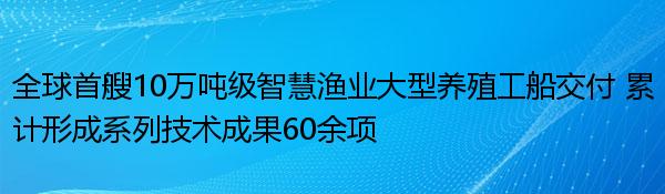 全球首艘10万吨级智慧渔业大型养殖工船交付 累计形成系列技术成果60余项