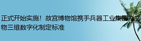 正式开始实施！故宫博物馆携手兵器工业集团为文物三维数字化制定标准