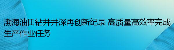渤海油田钻井井深再创新纪录 高质量高效率完成生产作业任务