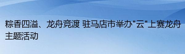 粽香四溢、龙舟竞渡 驻马店市举办“云”上赛龙舟主题活动