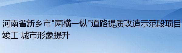 河南省新乡市“两横一纵”道路提质改造示范段项目竣工 城市形象提升